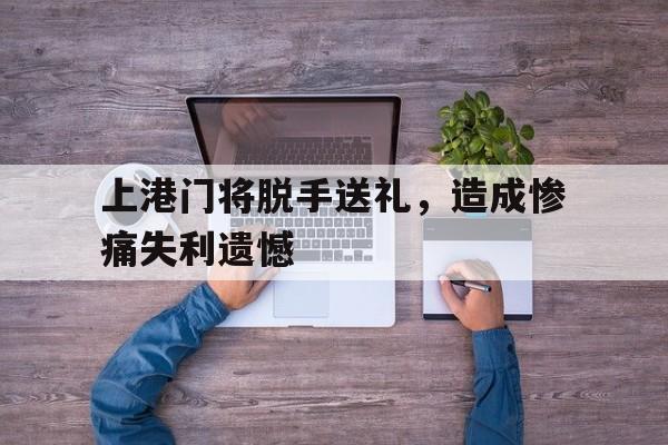 上港门将脱手送礼，造成惨痛失利遗憾的简单介绍