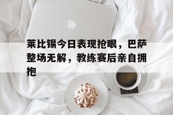 莱比锡今日表现抢眼，巴萨整场无解，教练赛后亲自拥抱